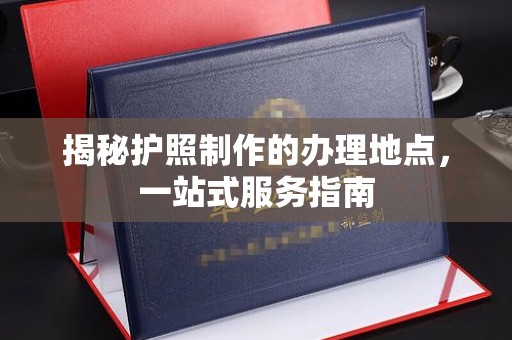 鄂温揭秘护照制作的办理地点，一站式服务指南