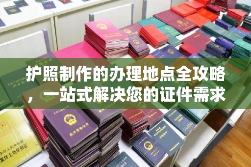 鄂温护照制作的办理地点全攻略，一站式解决您的证件需求